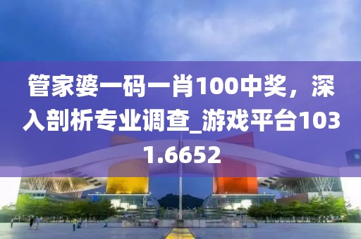 管家婆一碼一肖100中獎,深入剖析專業調查_游戲平臺1031.6652