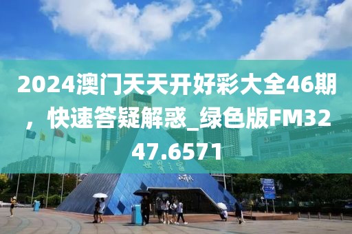 2024澳門天天開好彩大全46期,快速答疑解惑_綠色版FM3247.6571