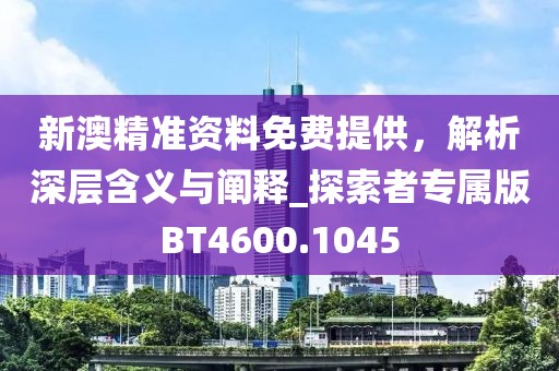 新澳精準資料免費提供,解析深層含義與闡釋_探索者專屬版BT4600.1045
