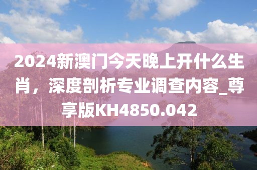 2024新澳門今天晚上開什么生肖,深度剖析專業調查內容_尊享版KH4850.042