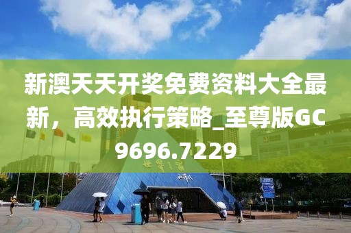 新澳天天開獎免費資料大全最新,高效執行策略_至尊版GC9696.7229