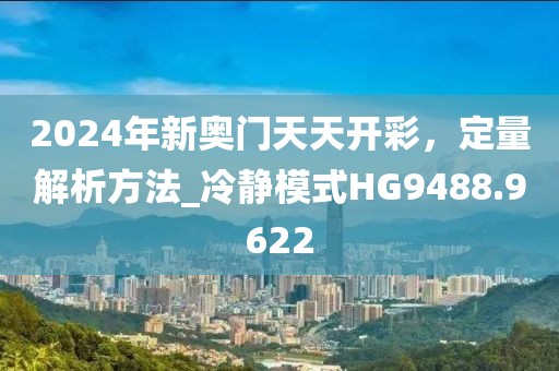 2024年新奧門天天開彩,定量解析方法_冷靜模式HG9488.9622
