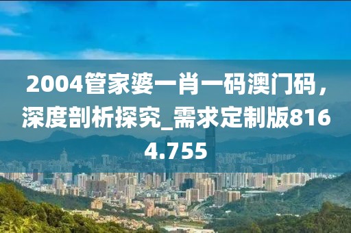 2004管家婆一肖一碼澳門碼,深度剖析探究_需求定制版8164.755
