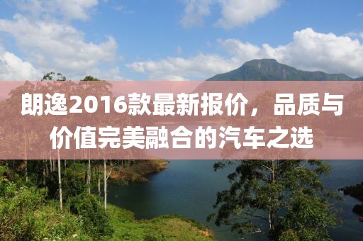 朗逸2016款最新報價,品質與價值完美融合的汽車之選