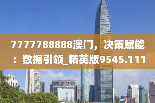 7777788888澳門,決策賦能:數據引領_精英版9545.111