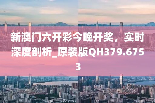 新澳門(mén)六開(kāi)彩今晚開(kāi)獎(jiǎng),實(shí)時(shí)深度剖析_原裝版QH379.6753