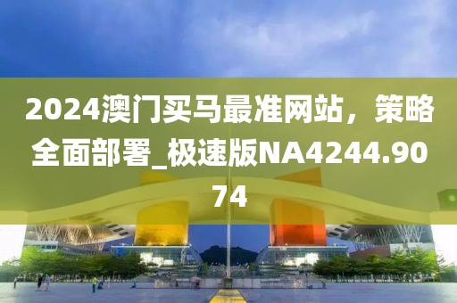 2024澳門買馬最準網站，策略全面部署_極速版NA4244.9074