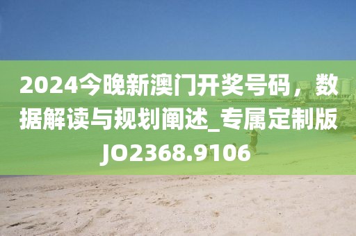 2024今晚新澳門開獎號碼，數(shù)據(jù)解讀與規(guī)劃闡述_專屬定制版JO2368.9106