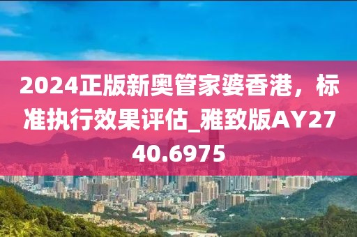2024正版新奧管家婆香港,標準執(zhí)行效果評估_雅致版AY2740.6975