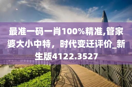 最準一碼一肖100%精準,管家婆大小中特,時代變遷評價_新生版4122.3527