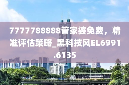 7777788888管家婆免費,精準評估策略_黑科技風EL6991.6135