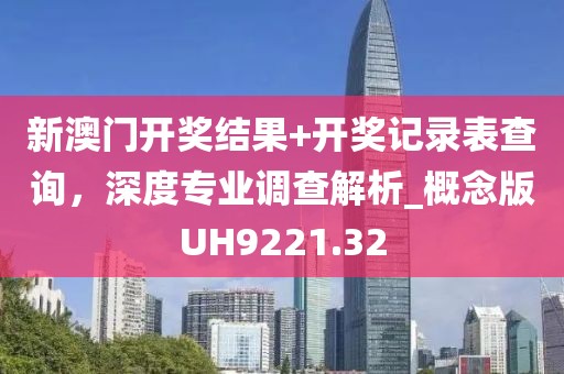新澳門開獎結果+開獎記錄表查詢,深度專業調查解析_概念版UH9221.32
