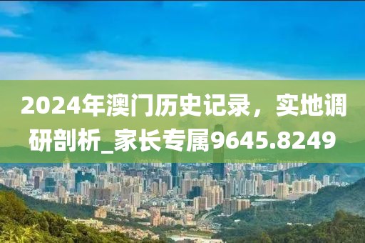 2024年澳門歷史記錄,實(shí)地調(diào)研剖析_家長專屬9645.8249