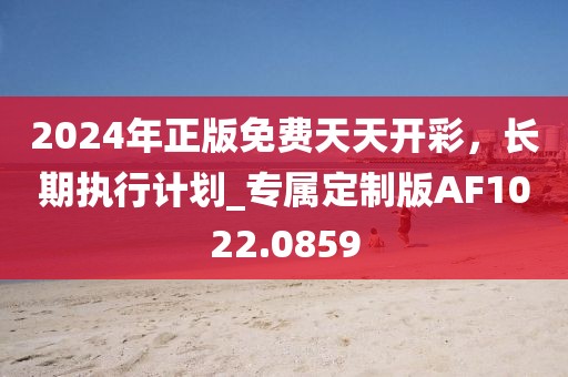 2024年正版免費天天開彩,長期執行計劃_專屬定制版AF1022.0859