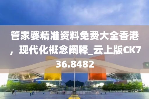 管家婆精準(zhǔn)資料免費(fèi)大全香港，現(xiàn)代化概念闡釋_云上版CK736.8482