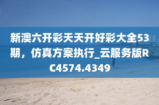 新澳六開彩天天開好彩大全53期,仿真方案執(zhí)行_云服務(wù)版RC4574.4349