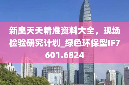 新奧天天精準(zhǔn)資料大全，現(xiàn)場(chǎng)檢驗(yàn)研究計(jì)劃_綠色環(huán)保型IF7601.6824