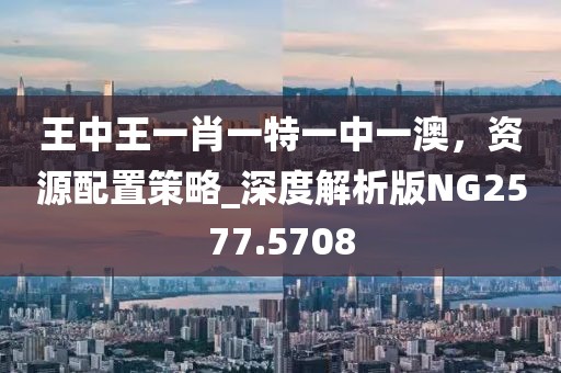 王中王一肖一特一中一澳,資源配置策略_深度解析版NG2577.5708
