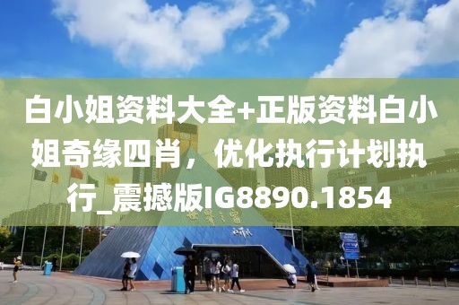 白小姐資料大全+正版資料白小姐奇緣四肖,優(yōu)化執(zhí)行計(jì)劃執(zhí)行_震撼版IG8890.1854