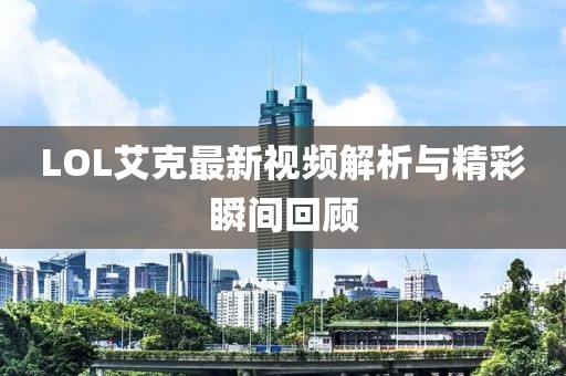 LOL艾克最新視頻解析與精彩瞬間回顧