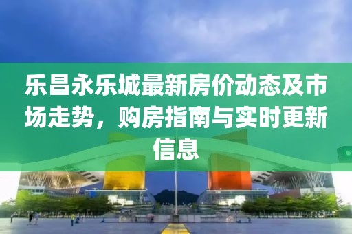 樂(lè)昌永樂(lè)城最新房?jī)r(jià)動(dòng)態(tài)及市場(chǎng)走勢(shì),購(gòu)房指南與實(shí)時(shí)更新信息