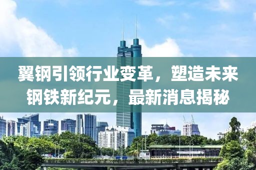 翼鋼引領(lǐng)行業(yè)變革,塑造未來鋼鐵新紀(jì)元,最新消息揭秘