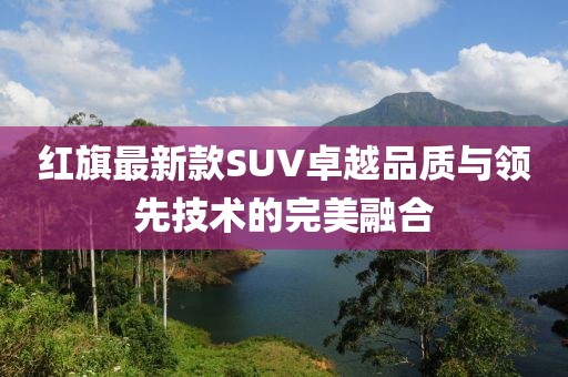 紅旗最新款SUV卓越品質與領先技術的完美融合