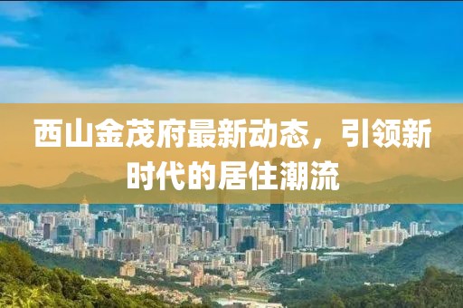 西山金茂府最新動態，引領新時代的居住潮流