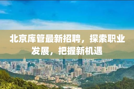 北京庫(kù)管最新招聘,探索職業(yè)發(fā)展,把握新機(jī)遇