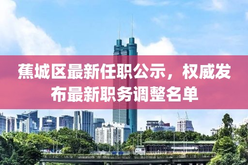 蕉城區(qū)最新任職公示,權威發(fā)布最新職務調整名單