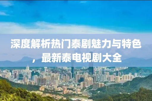 深度解析熱門泰劇魅力與特色,最新泰電視劇大全