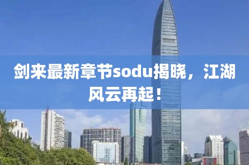 劍來(lái)最新章節(jié)sodu揭曉,江湖風(fēng)云再起!