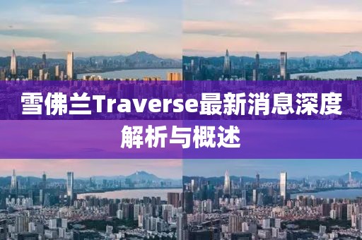 雪佛蘭Traverse最新消息深度解析與概述