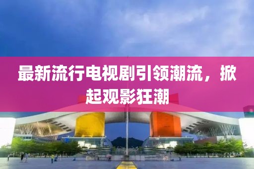 最新流行電視劇引領潮流,掀起觀影狂潮