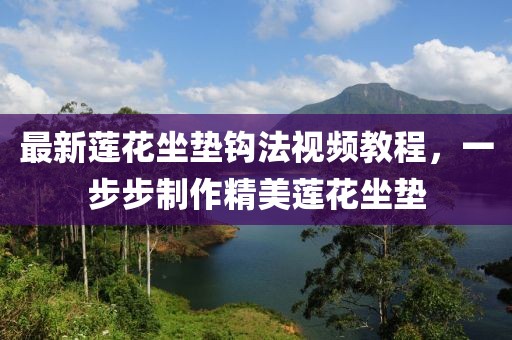 最新蓮花坐墊鉤法視頻教程,一步步制作精美蓮花坐墊