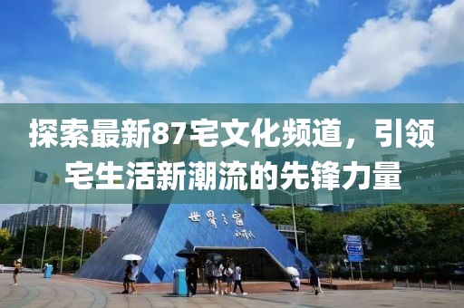 探索最新87宅文化頻道，引領(lǐng)宅生活新潮流的先鋒力量