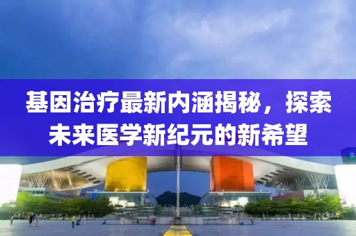 基因治療最新內(nèi)涵揭秘,探索未來(lái)醫(yī)學(xué)新紀(jì)元的新希望