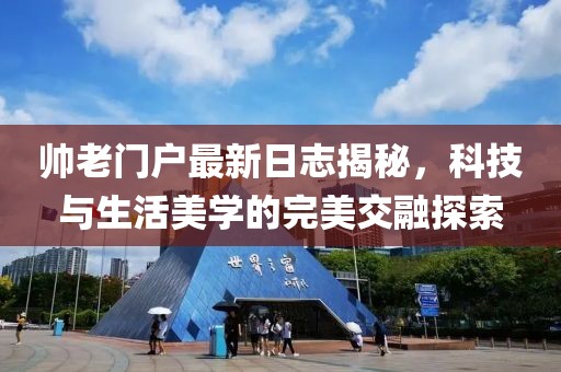 帥老門戶最新日志揭秘,科技與生活美學的完美交融探索
