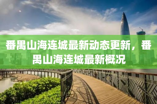 番禺山海連城最新動態更新,番禺山海連城最新概況