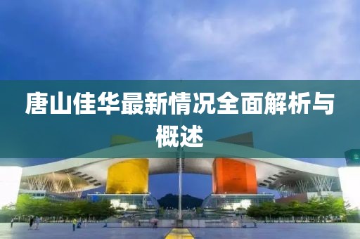唐山佳華最新情況全面解析與概述