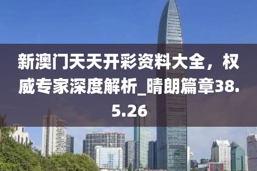 新澳門天天開彩資料大全,權威專家深度解析_晴朗篇章38.5.26
