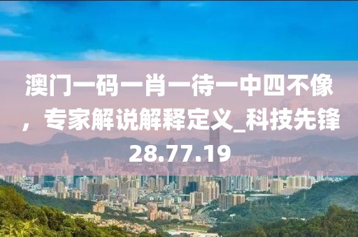 澳門一碼一肖一待一中四不像,專家解說解釋定義_科技先鋒28.77.19