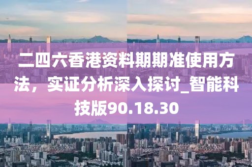 二四六香港資料期期準(zhǔn)使用方法,實證分析深入探討_智能科技版90.18.30