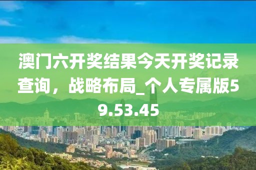 澳門六開獎結果今天開獎記錄查詢，戰略布局_個人專屬版59.53.45