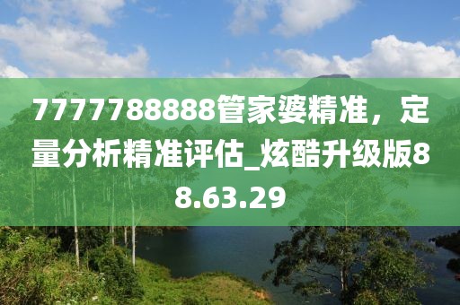 7777788888管家婆精準(zhǔn),定量分析精準(zhǔn)評(píng)估_炫酷升級(jí)版88.63.29