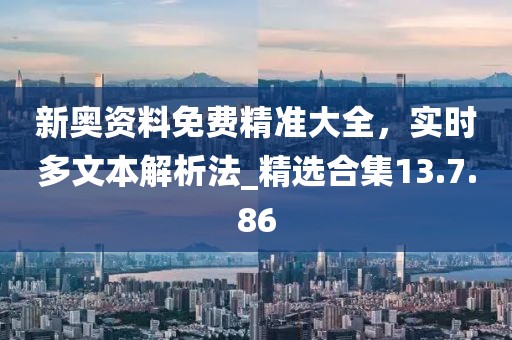 新奧資料免費精準大全,實時多文本解析法_精選合集13.7.86