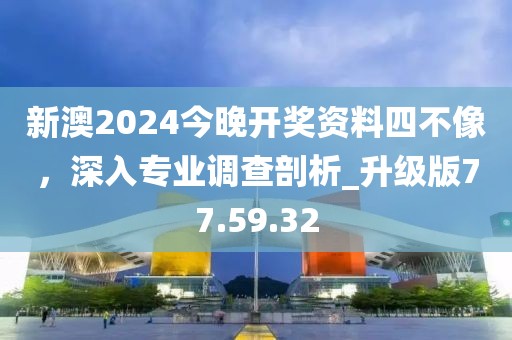 新澳2024今晚開獎資料四不像,深入專業(yè)調(diào)查剖析_升級版77.59.32