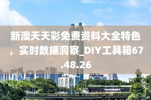 新澳天天彩免費資料大全特色,實時數據洞察_DIY工具箱67.48.26