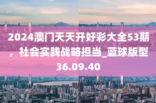 2024澳門(mén)天天開(kāi)好彩大全53期,社會(huì)實(shí)踐戰(zhàn)略擔(dān)當(dāng)_藍(lán)球版型36.09.40