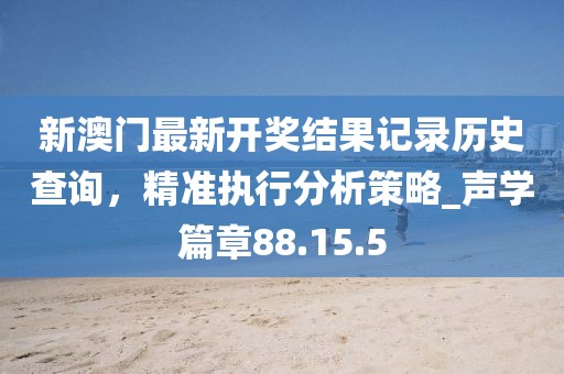 新澳門最新開獎結果記錄歷史查詢,精準執行分析策略_聲學篇章88.15.5